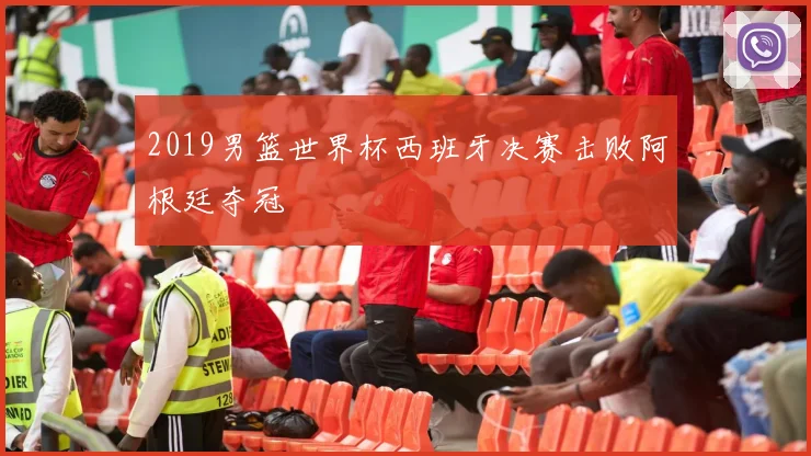2019男篮世界杯西班牙决赛击败阿根廷夺冠