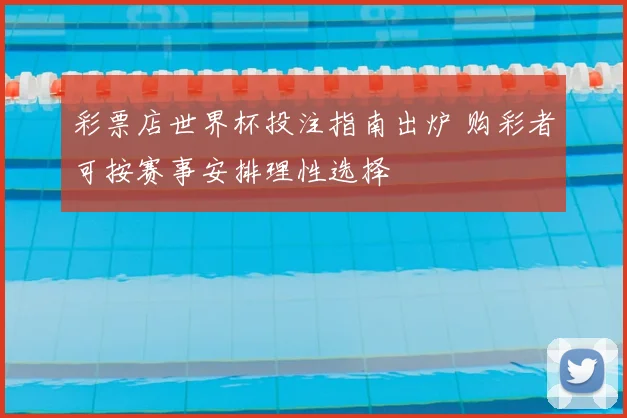 彩票店世界杯投注指南出炉 购彩者可按赛事安排理性选择