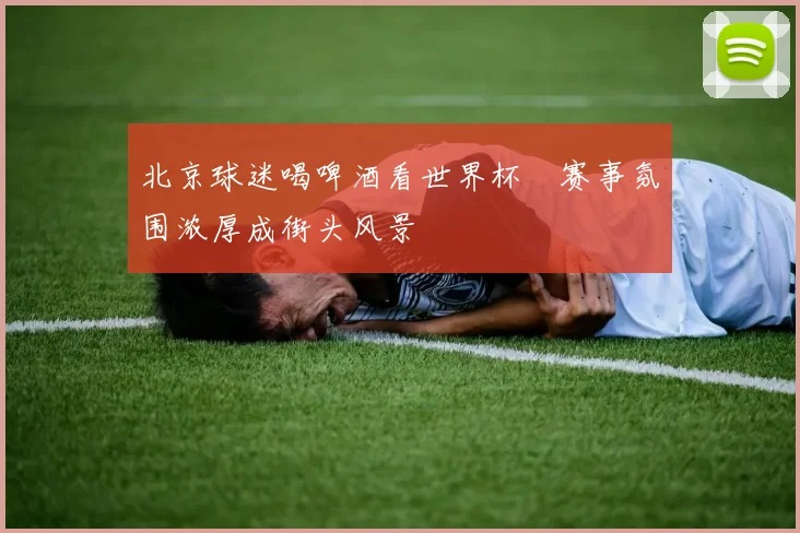 北京球迷喝啤酒看世界杯　赛事氛围浓厚成街头风景