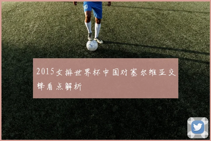 2015女排世界杯中国对塞尔维亚交锋看点解析